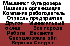 Машинист бульдозера › Название организации ­ Компания-работодатель › Отрасль предприятия ­ Другое › Минимальный оклад ­ 1 - Все города Работа » Вакансии   . Свердловская обл.,Верхняя Салда г.